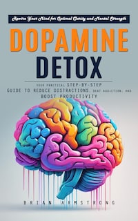 Dopamine Detox: Rewire Your Mind for Optimal Clarity and Mental Strength (Your Practical Step-by-step Guide to Reduce Distractions, Beat Addiction, and Boost Productivity)