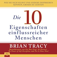 Die 10 Eigenschaften einflussreicher Menschen - Wie Sie sich selbst und andere inspirieren können, Großes zu leisten (Ungekürzt)
