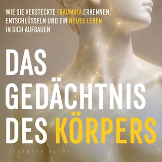 Das Gedächtnis des Körpers - Wie Sie versteckte Traumata erkennen, entschlüsseln und ein neues Leben in sich aufbauen (Ungekürzt) als Hörbuch