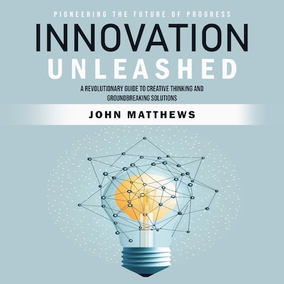 Innovation Unleashed: Pioneering the Future of Progress (A Revolutionary Guide to Creative Thinking and Groundbreaking Solutions)