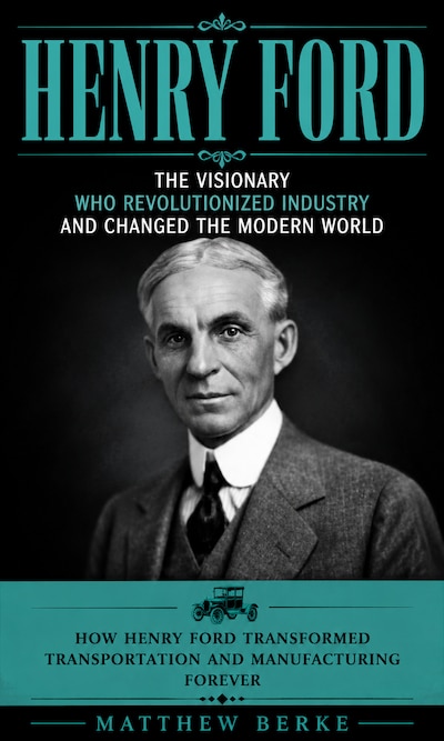 Henry Ford: The Visionary WHO Revolutionized Industry and Changed the Modern World