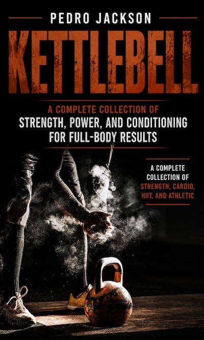Kettlebell: A Complete Collection of Strength Power and Conditioning for Full-body Results