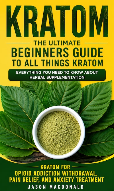 Kratom: The Ultimate Beginners Guide to All Things Kratom Everything You Need to Know About Herbal Supplementation