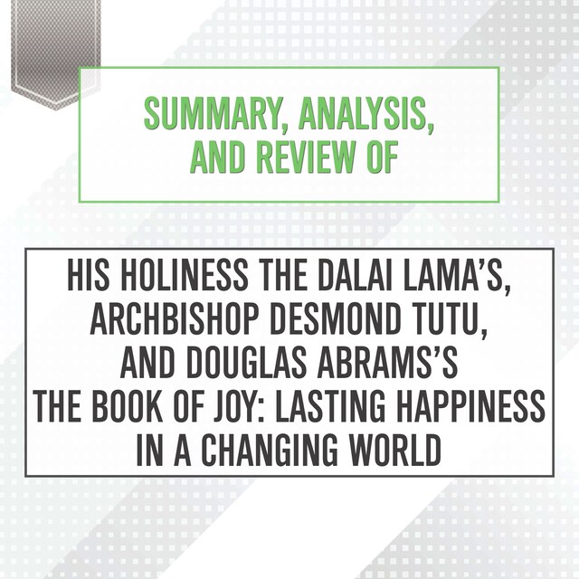Summary, Analysis, and Review of His Holiness the Dalai Lama’s, Archbishop Desmond Tutu, and Douglas Abrams's The Book of Joy: Lasting Happiness in a Changing World