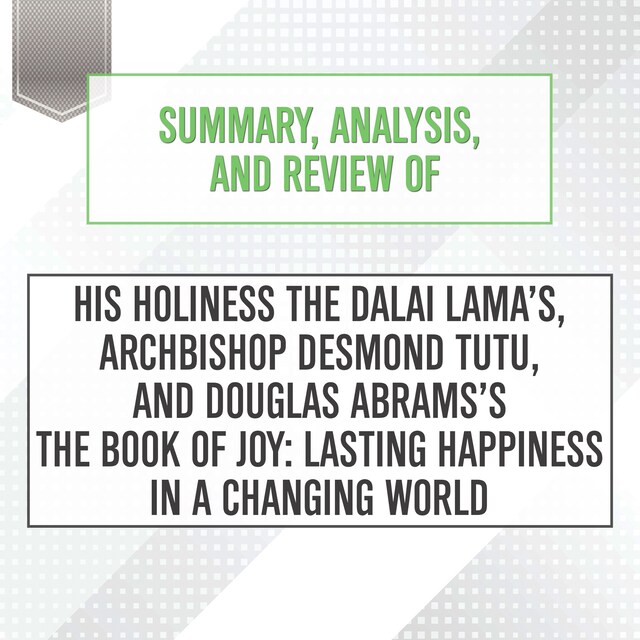 Summary, Analysis, and Review of His Holiness the Dalai Lama’s, Archbishop Desmond Tutu, and Douglas Abrams's The Book of Joy: Lasting Happiness in a Changing World Book cover for Summary, Analysis, and Review of His Holiness the Dalai Lama’s, Archbishop Desmond Tutu, and Douglas Abrams's The Book of Joy: Lasting Happiness in a Changing World