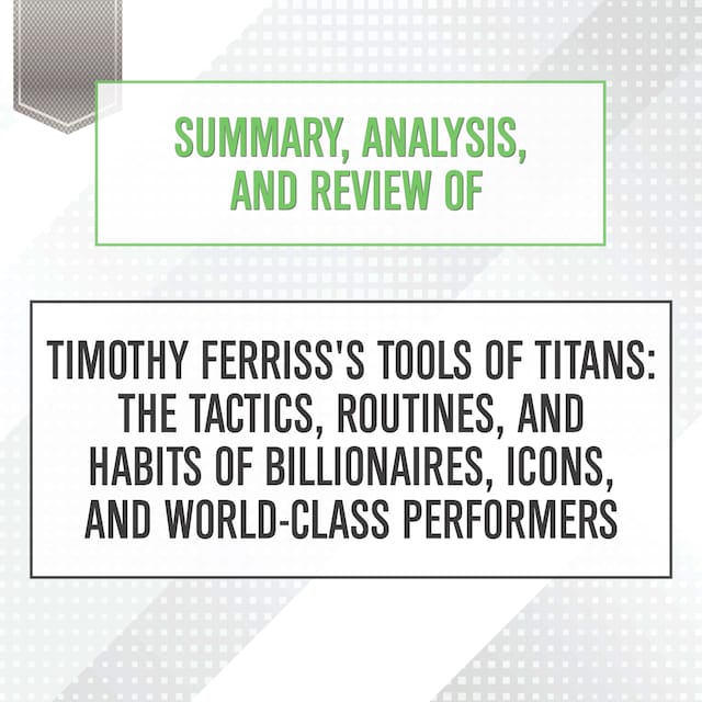 Summary, Analysis, and Review of Timothy Ferriss's Tools of Titans: The Tactics, Routines, and Habits of Billionaires, Icons, and World-Class Performers Book cover for Summary, Analysis, and Review of Timothy Ferriss's Tools of Titans: The Tactics, Routines, and Habits of Billionaires, Icons, and World-Class Performers