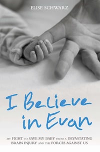 I Believe In Evan - My Fight to Save my Baby from a Devastating Brain Injury and the Forces Against Us
