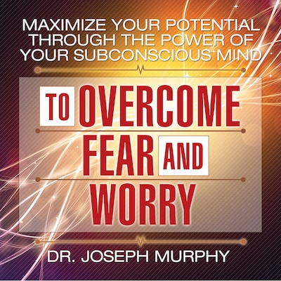 Maximize Your Potential Through the Power Your Subconscious Mind to Overcome Fear and Worry