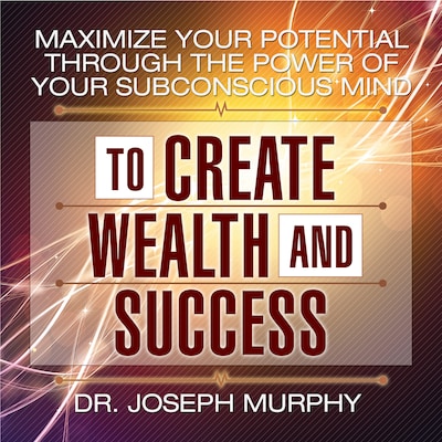 Maximize Your Potential Through the Power of Your Subconscious Mind to Create Wealth and Success