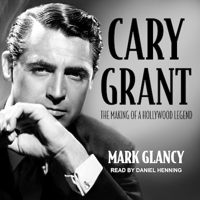 Cary Grant, the Making of a Hollywood Legend